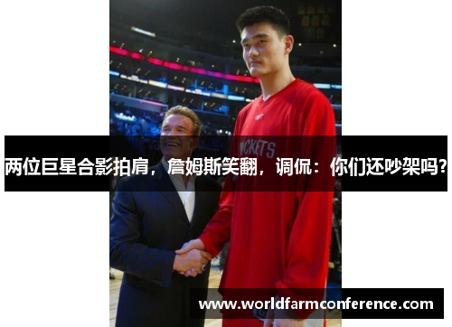 两位巨星合影拍肩，詹姆斯笑翻，调侃：你们还吵架吗？